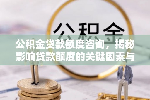 礼泉公积金贷款额度咨询，揭秘影响贷款额度的关键因素与实用攻略