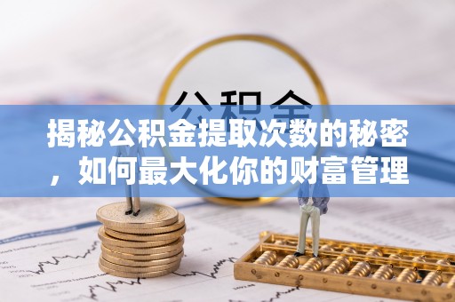 礼泉揭秘公积金提取次数的秘密，如何最大化你的财富管理