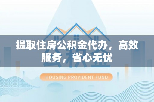 礼泉提取住房公积金代办，高效服务，省心无忧