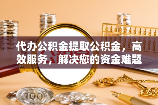礼泉代办公积金提取公积金，高效服务，解决您的资金难题
