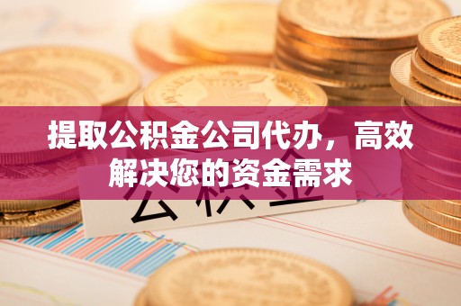 礼泉提取公积金公司代办，高效解决您的资金需求
