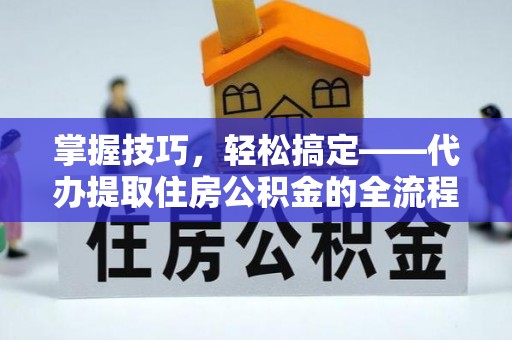 礼泉掌握技巧，轻松搞定——代办提取住房公积金的全流程解析