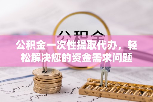 礼泉公积金一次性提取代办，轻松解决您的资金需求问题