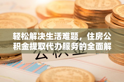 礼泉轻松解决生活难题，住房公积金提取代办服务的全面解析