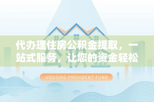 礼泉代办理住房公积金提取，一站式服务，让您的资金轻松到账