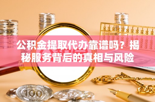 礼泉公积金提取代办靠谱吗？揭秘服务背后的真相与风险