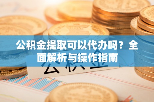 礼泉公积金提取可以代办吗？全面解析与操作指南