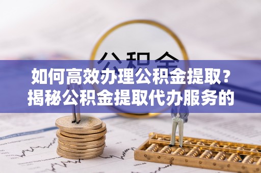 礼泉如何高效办理公积金提取？揭秘公积金提取代办服务的优势与注意事项
