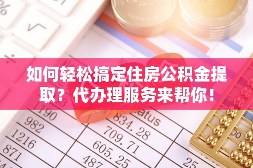 礼泉如何轻松搞定住房公积金提取？代办理服务来帮你！