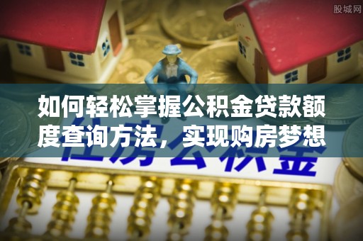 礼泉如何轻松掌握公积金贷款额度查询方法，实现购房梦想？