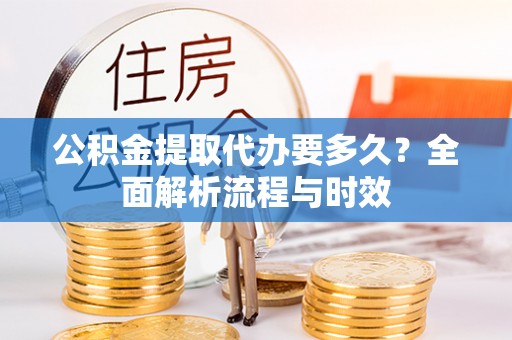 礼泉公积金提取代办要多久？全面解析流程与时效