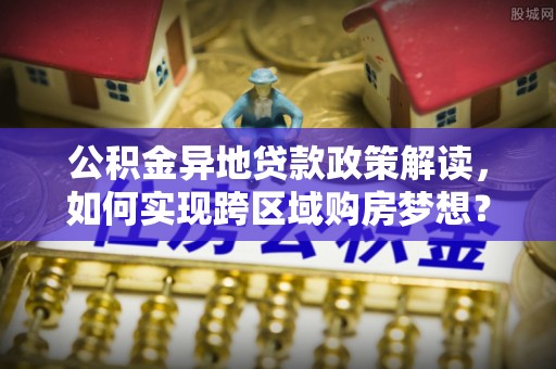 礼泉公积金异地贷款政策解读，如何实现跨区域购房梦想？