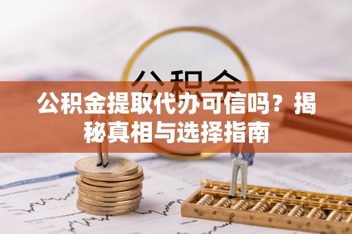 礼泉公积金提取代办可信吗？揭秘真相与选择指南