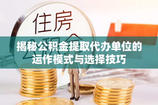 礼泉揭秘公积金提取代办单位的运作模式与选择技巧