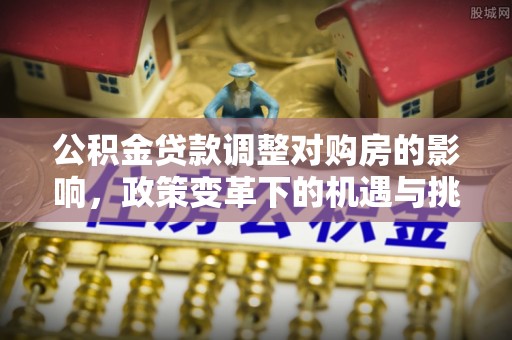 礼泉公积金贷款调整对购房的影响，政策变革下的机遇与挑战