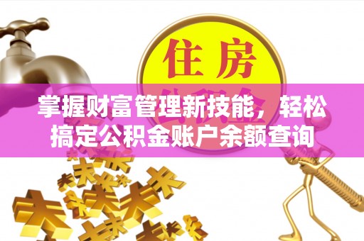 礼泉掌握财富管理新技能，轻松搞定公积金账户余额查询