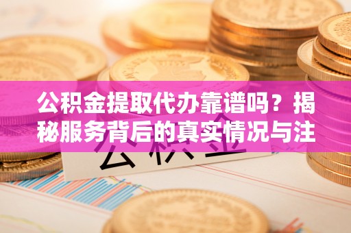 礼泉公积金提取代办靠谱吗？揭秘服务背后的真实情况与注意事项