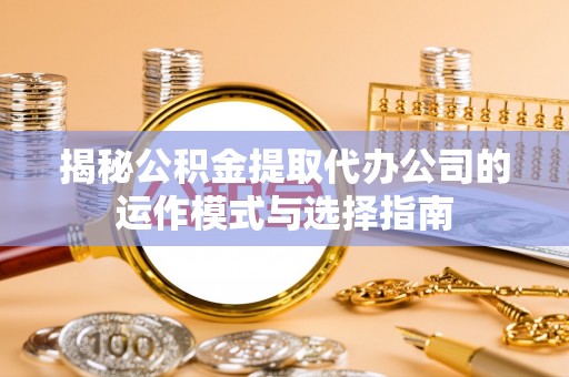 礼泉揭秘公积金提取代办公司的运作模式与选择指南