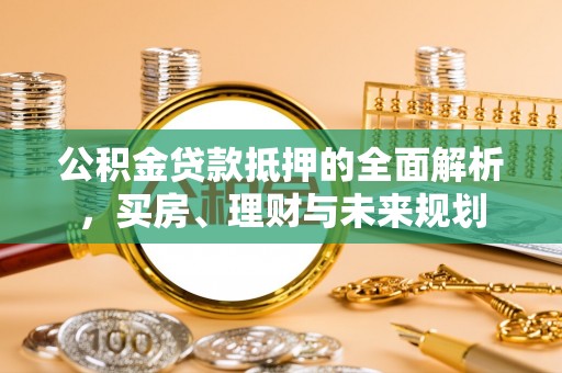 礼泉公积金贷款抵押的全面解析，买房、理财与未来规划