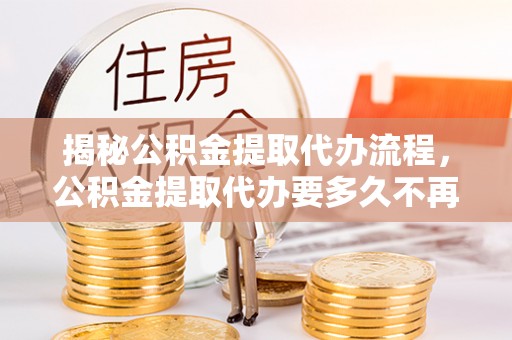 礼泉揭秘公积金提取代办流程，公积金提取代办要多久不再是谜题