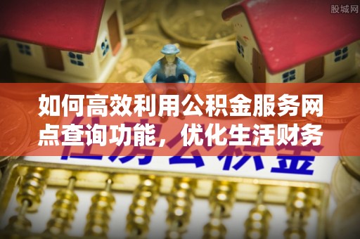 礼泉如何高效利用公积金服务网点查询功能，优化生活财务管理