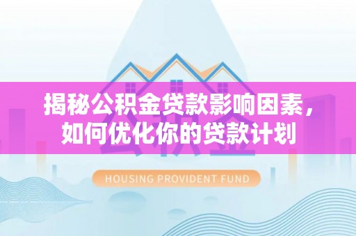 礼泉揭秘公积金贷款影响因素，如何优化你的贷款计划