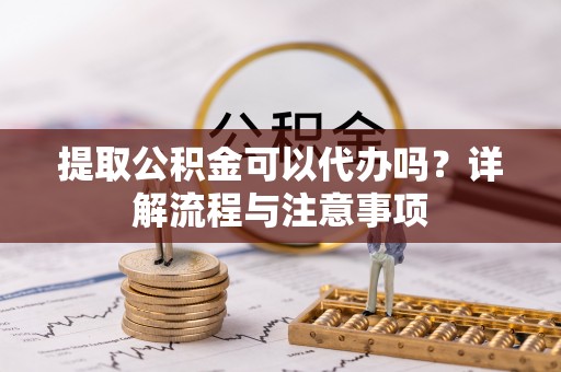 礼泉提取公积金可以代办吗？详解流程与注意事项