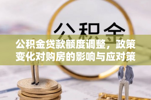 礼泉公积金贷款额度调整，政策变化对购房的影响与应对策略