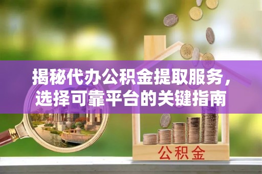 礼泉揭秘代办公积金提取服务，选择可靠平台的关键指南