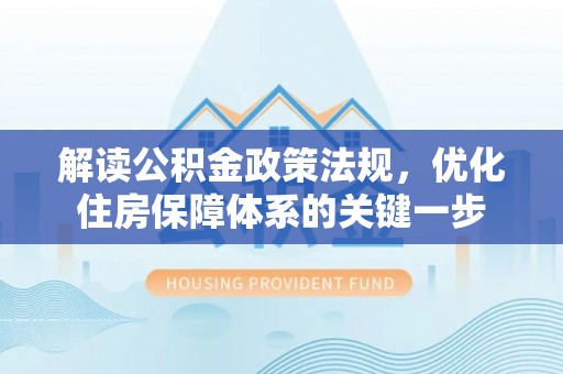 礼泉解读公积金政策法规，优化住房保障体系的关键一步
