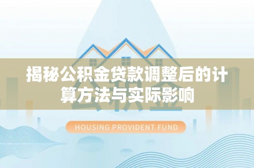 礼泉揭秘公积金贷款调整后的计算方法与实际影响