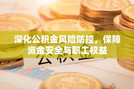 礼泉深化公积金风险防控，保障资金安全与职工权益