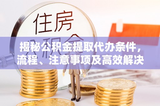 礼泉揭秘公积金提取代办条件，流程、注意事项及高效解决方案