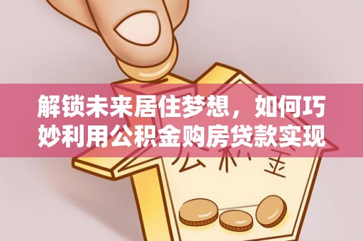 礼泉解锁未来居住梦想，如何巧妙利用公积金购房贷款实现房产投资