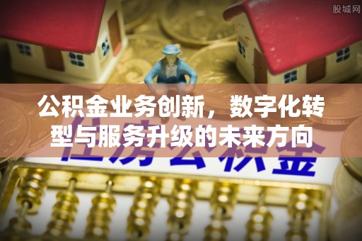 礼泉公积金业务创新，数字化转型与服务升级的未来方向