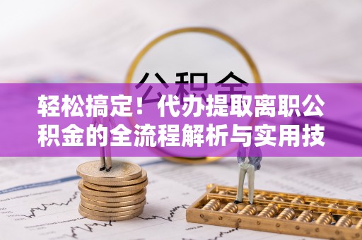 礼泉轻松搞定！代办提取离职公积金的全流程解析与实用技巧