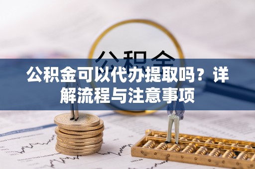 礼泉公积金可以代办提取吗？详解流程与注意事项