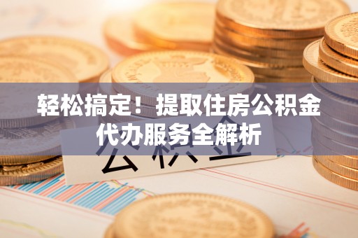 礼泉轻松搞定！提取住房公积金代办服务全解析