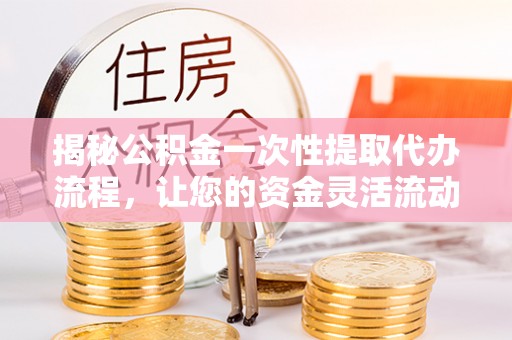 礼泉揭秘公积金一次性提取代办流程，让您的资金灵活流动