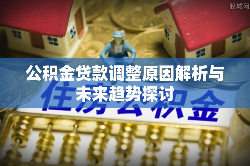 礼泉公积金贷款调整原因解析与未来趋势探讨
