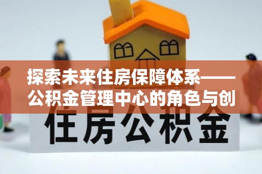 礼泉探索未来住房保障体系——公积金管理中心的角色与创新