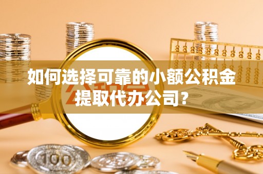 礼泉如何选择可靠的小额公积金提取代办公司？