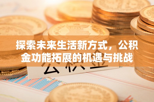 礼泉探索未来生活新方式，公积金功能拓展的机遇与挑战