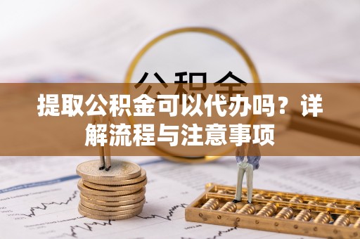 礼泉提取公积金可以代办吗？详解流程与注意事项