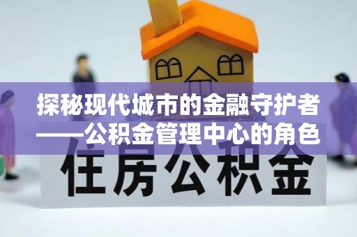 礼泉探秘现代城市的金融守护者——公积金管理中心的角色与使命