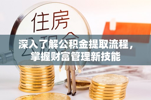 礼泉深入了解公积金提取流程，掌握财富管理新技能