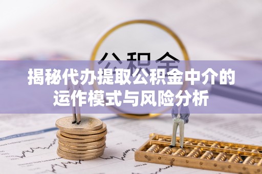 礼泉揭秘代办提取公积金中介的运作模式与风险分析