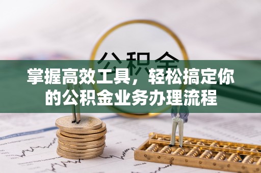 礼泉掌握高效工具，轻松搞定你的公积金业务办理流程