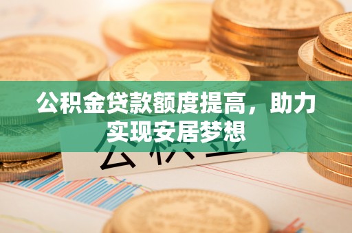 礼泉公积金贷款额度提高，助力实现安居梦想