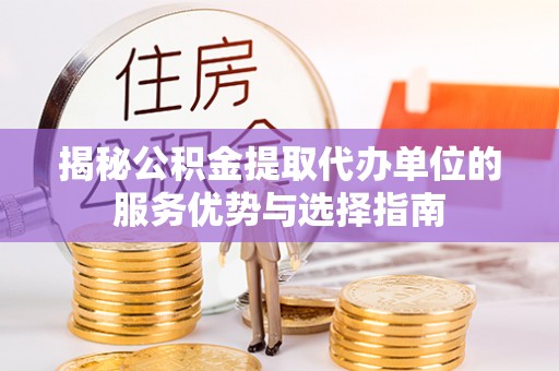 礼泉揭秘公积金提取代办单位的服务优势与选择指南